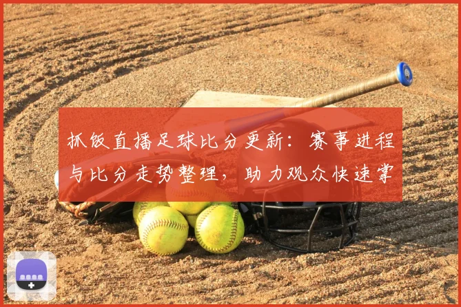 抓饭直播足球比分更新：赛事进程与比分走势整理，助力观众快速掌握关键结果与看点