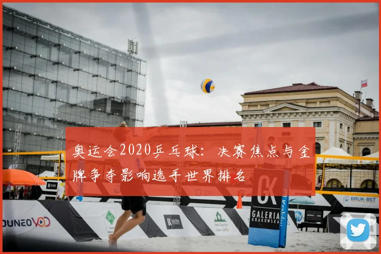 奥运会2020乒乓球：决赛焦点与金牌争夺影响选手世界排名