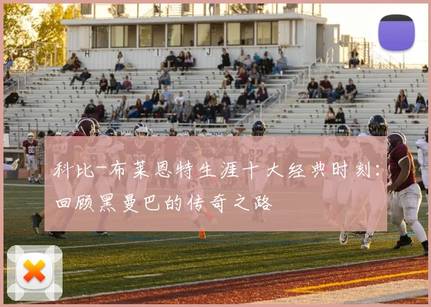 科比-布莱恩特生涯十大经典时刻：回顾黑曼巴的传奇之路