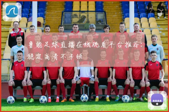 鲁能足球直播在线观看平台推荐：稳定高清不卡顿