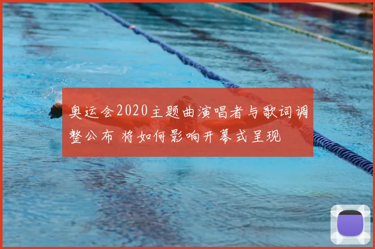 奥运会2020主题曲演唱者与歌词调整公布 将如何影响开幕式呈现