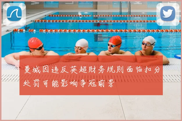 曼城因违反英超财务规则面临扣分处罚可能影响争冠前景