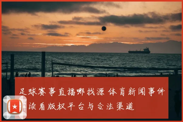 足球赛事直播哪找源 体育新闻事件解读看版权平台与合法渠道