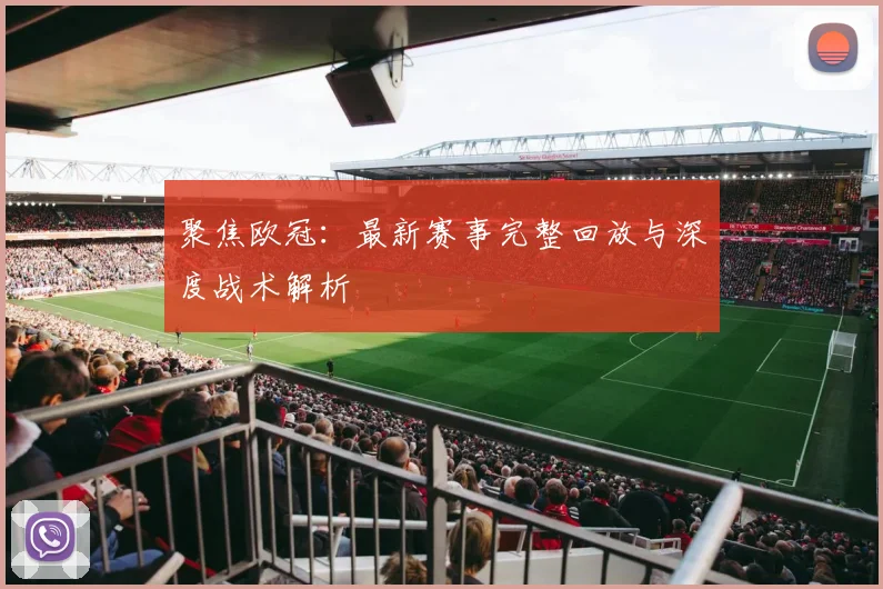 聚焦欧冠：最新赛事完整回放与深度战术解析