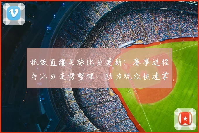抓饭直播足球比分更新：赛事进程与比分走势整理，助力观众快速掌握关键结果与看点