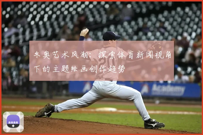 冬奥艺术风潮：探索体育新闻视角下的主题绘画创作趋势