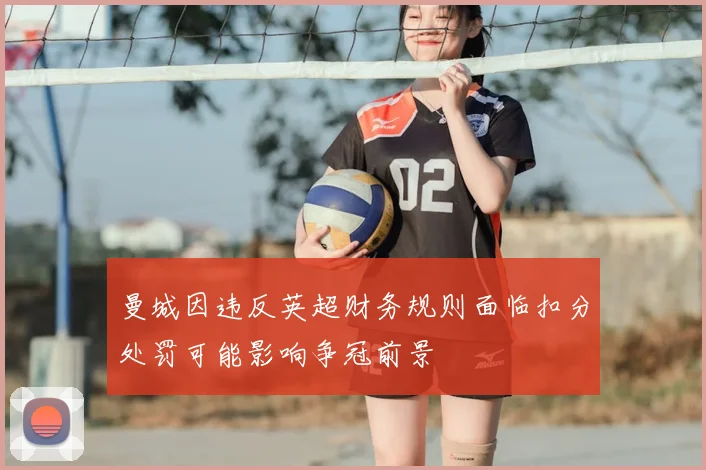 曼城因违反英超财务规则面临扣分处罚可能影响争冠前景