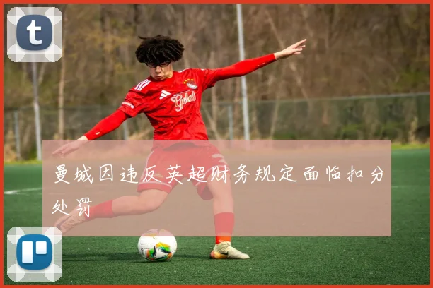 曼城因违反英超财务规定面临扣分处罚