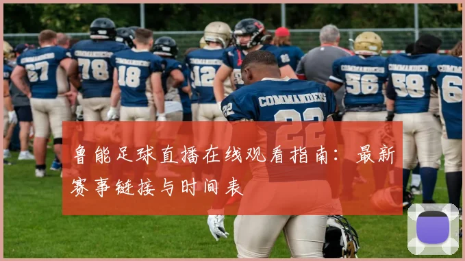 鲁能足球直播在线观看指南：最新赛事链接与时间表